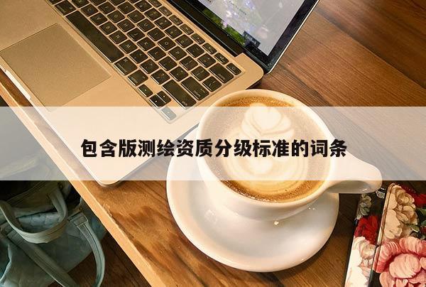 包含版测绘资质分级标准的词条