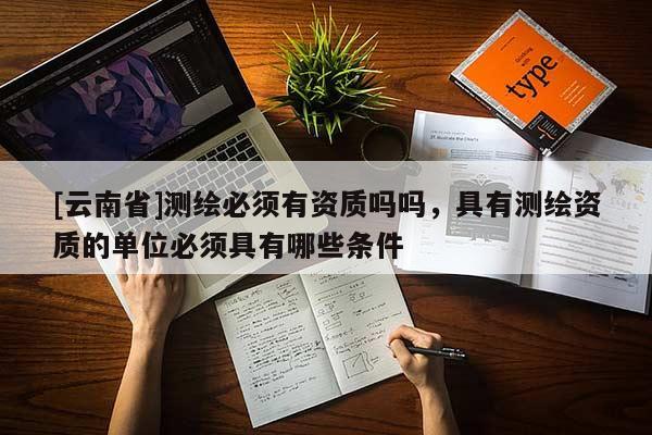 [云南省]测绘必须有资质吗吗，具有测绘资质的单位必须具有哪些条件