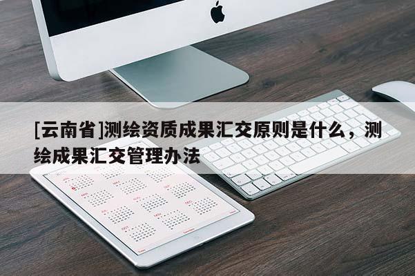 [云南省]测绘资质成果汇交原则是什么，测绘成果汇交管理办法
