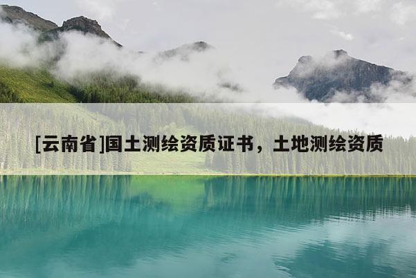 [云南省]国土测绘资质证书，土地测绘资质