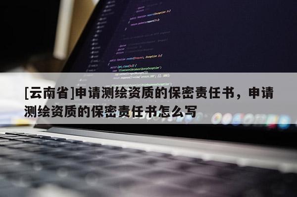 [云南省]申请测绘资质的保密责任书，申请测绘资质的保密责任书怎么写