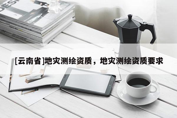 [云南省]地灾测绘资质，地灾测绘资质要求