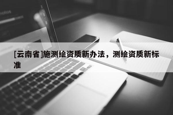 [云南省]施测绘资质新办法，测绘资质新标准