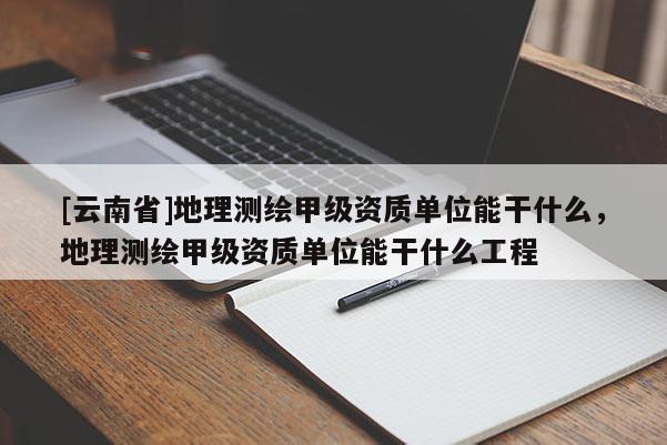 [云南省]地理测绘甲级资质单位能干什么，地理测绘甲级资质单位能干什么工程