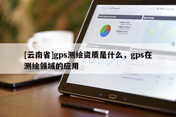 [云南省]gps测绘资质是什么，gps在测绘领域的应用