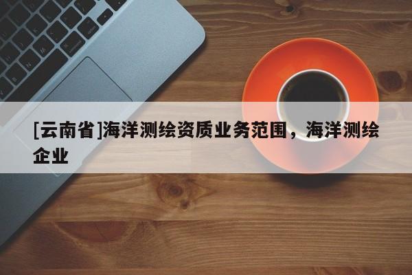[云南省]海洋测绘资质业务范围，海洋测绘企业