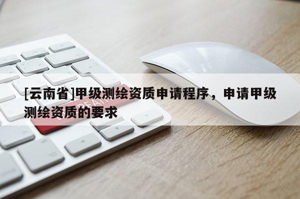 [云南省]甲级测绘资质申请程序，申请甲级测绘资质的要求