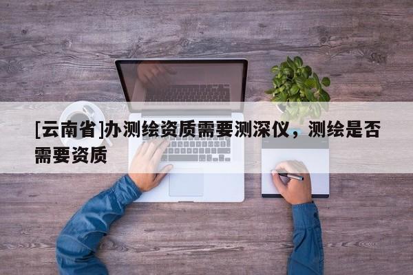 [云南省]办测绘资质需要测深仪，测绘是否需要资质