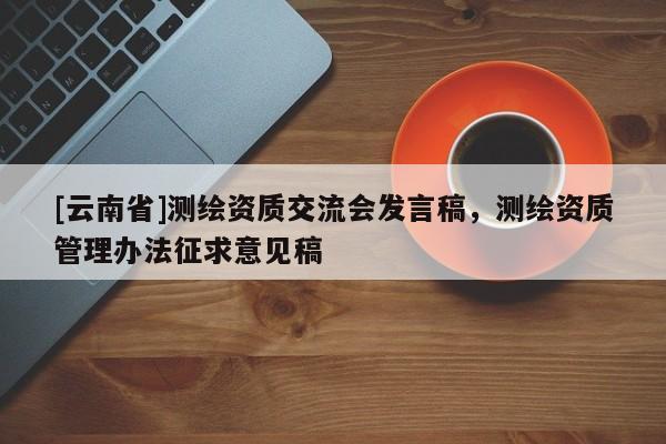 [云南省]测绘资质交流会发言稿，测绘资质管理办法征求意见稿