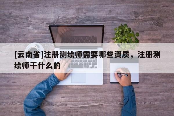 [云南省]注册测绘师需要哪些资质，注册测绘师干什么的