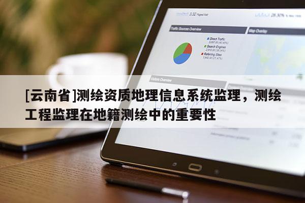 [云南省]测绘资质地理信息系统监理，测绘工程监理在地籍测绘中的重要性