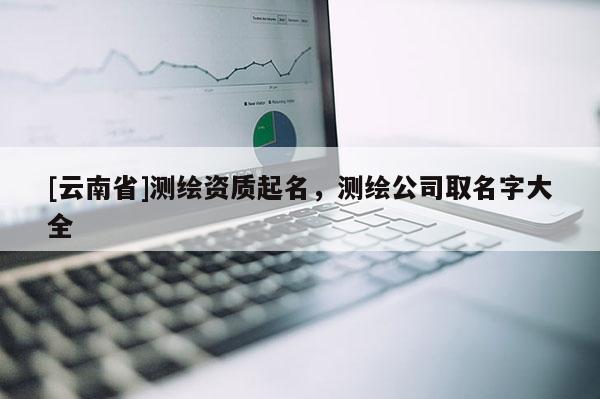 [云南省]测绘资质起名，测绘公司取名字大全