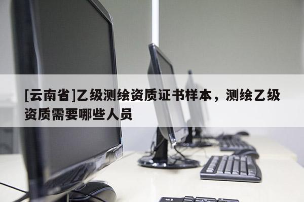 [云南省]乙级测绘资质证书样本，测绘乙级资质需要哪些人员