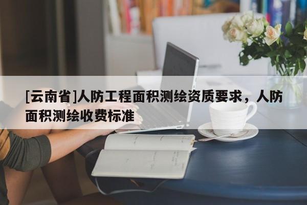 [云南省]人防工程面积测绘资质要求，人防面积测绘收费标准