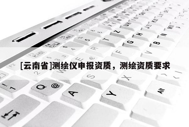 [云南省]测绘仪申报资质，测绘资质要求
