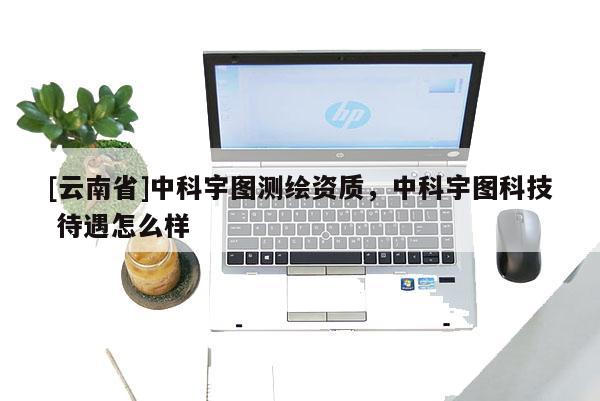 [云南省]中科宇图测绘资质，中科宇图科技 待遇怎么样