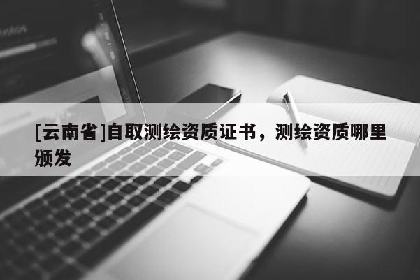 [云南省]自取测绘资质证书，测绘资质哪里颁发