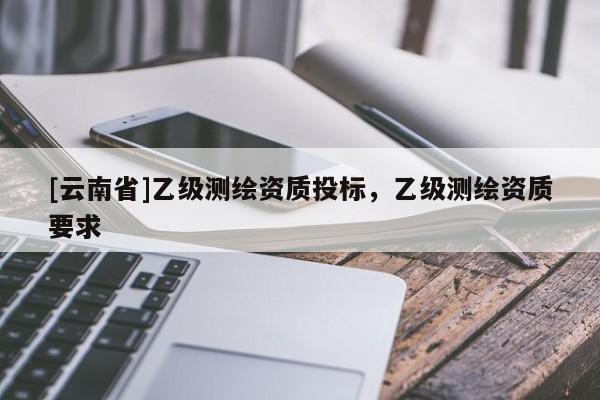 [云南省]乙级测绘资质投标，乙级测绘资质要求