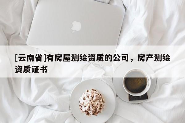 [云南省]有房屋测绘资质的公司，房产测绘资质证书