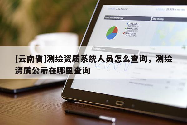 [云南省]测绘资质系统人员怎么查询，测绘资质公示在哪里查询