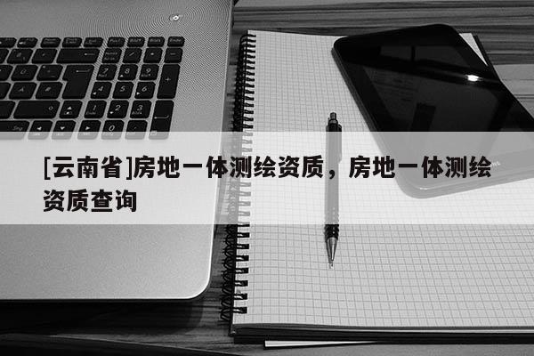 [云南省]房地一体测绘资质，房地一体测绘资质查询