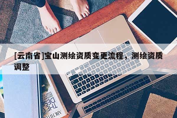 [云南省]宝山测绘资质变更流程，测绘资质调整