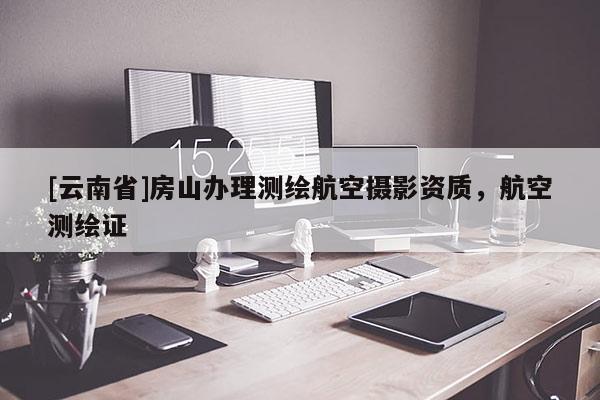 [云南省]房山办理测绘航空摄影资质，航空测绘证