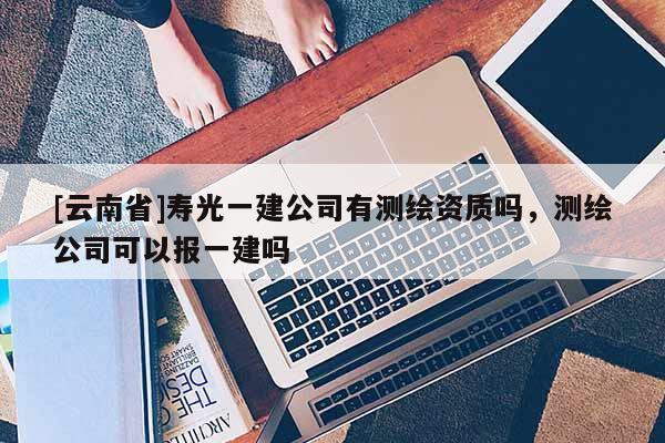 [云南省]寿光一建公司有测绘资质吗，测绘公司可以报一建吗
