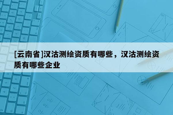 [云南省]汉沽测绘资质有哪些，汉沽测绘资质有哪些企业
