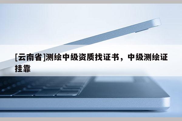[云南省]测绘中级资质找证书，中级测绘证挂靠