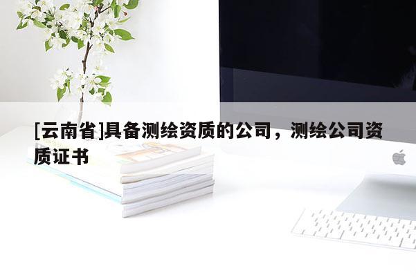 [云南省]具备测绘资质的公司，测绘公司资质证书