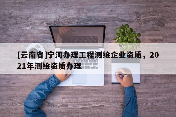 [云南省]宁河办理工程测绘企业资质，2021年测绘资质办理