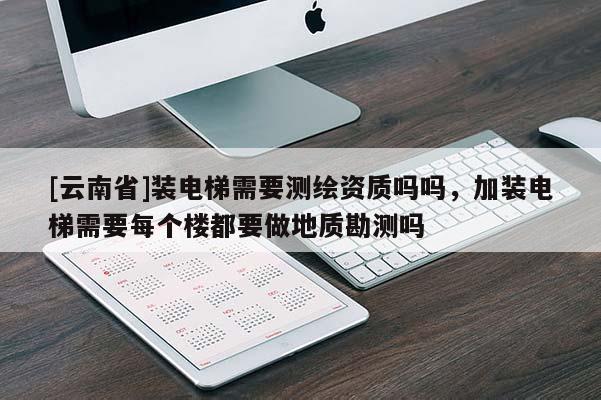 [云南省]装电梯需要测绘资质吗吗，加装电梯需要每个楼都要做地质勘测吗