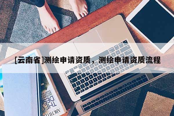 [云南省]测绘申请资质，测绘申请资质流程