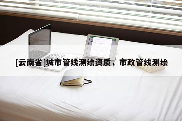[云南省]城市管线测绘资质，市政管线测绘