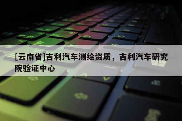 [云南省]吉利汽车测绘资质，吉利汽车研究院验证中心