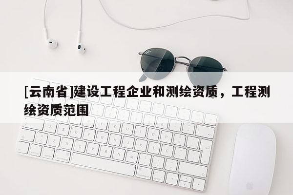 [云南省]建设工程企业和测绘资质，工程测绘资质范围