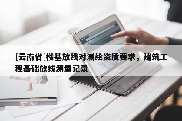 [云南省]楼基放线对测绘资质要求，建筑工程基础放线测量记录