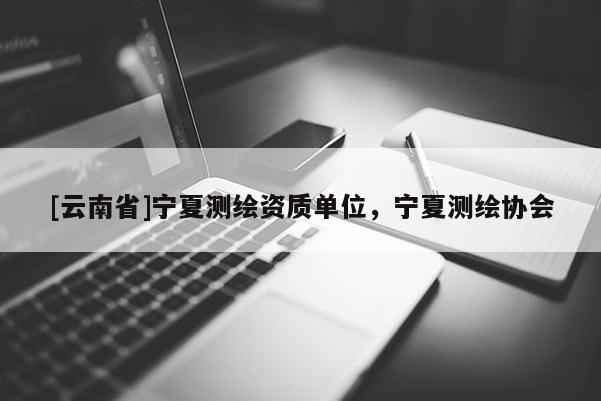 [云南省]宁夏测绘资质单位，宁夏测绘协会