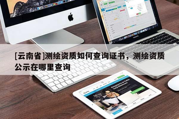 [云南省]测绘资质如何查询证书，测绘资质公示在哪里查询