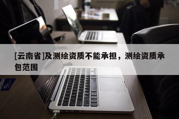 [云南省]及测绘资质不能承担，测绘资质承包范围