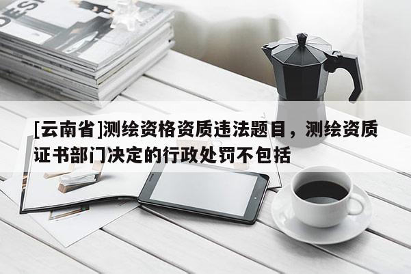 [云南省]测绘资格资质违法题目，测绘资质证书部门决定的行政处罚不包括