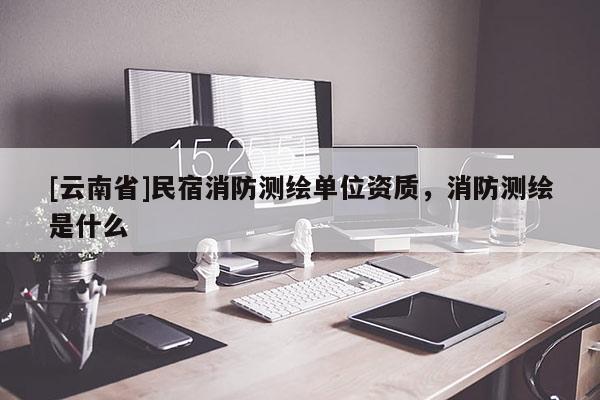 [云南省]民宿消防测绘单位资质，消防测绘是什么