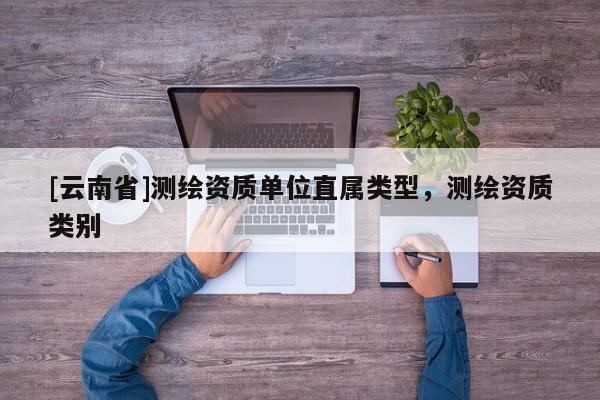 [云南省]测绘资质单位直属类型，测绘资质类别
