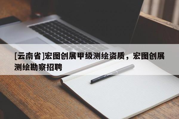 [云南省]宏图创展甲级测绘资质，宏图创展测绘勘察招聘