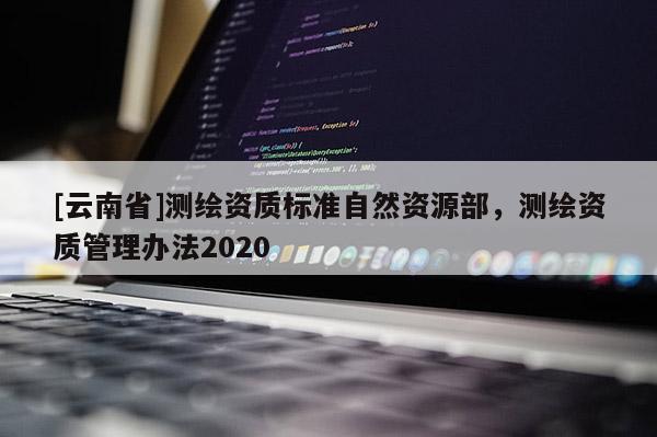 [云南省]测绘资质标准自然资源部，测绘资质管理办法2020