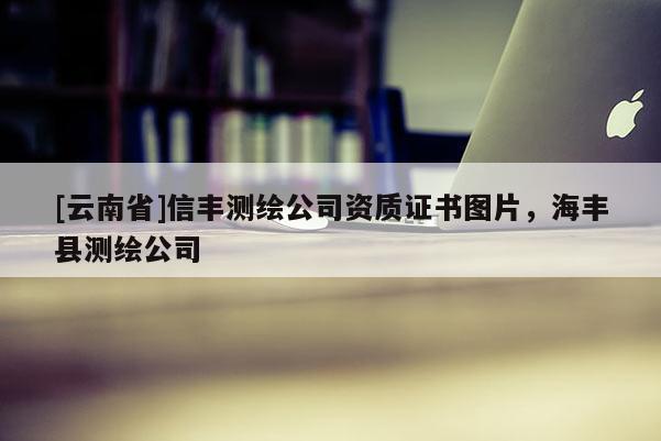 [云南省]信丰测绘公司资质证书图片，海丰县测绘公司
