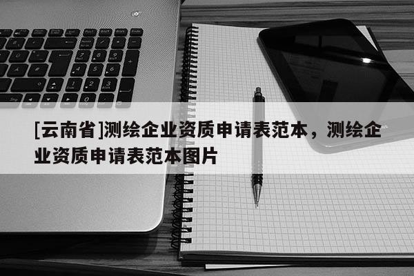 [云南省]测绘企业资质申请表范本，测绘企业资质申请表范本图片