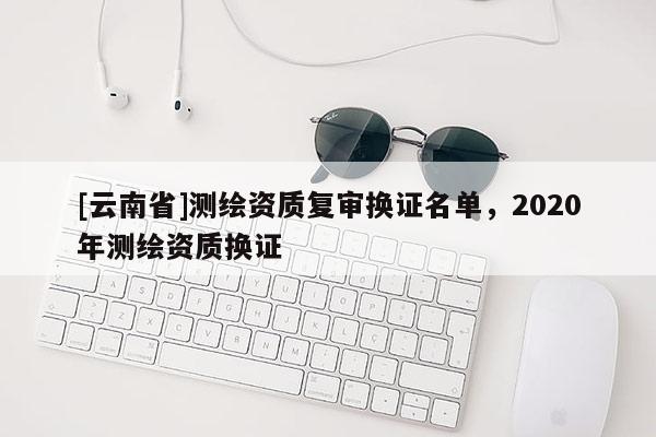 [云南省]测绘资质复审换证名单，2020年测绘资质换证