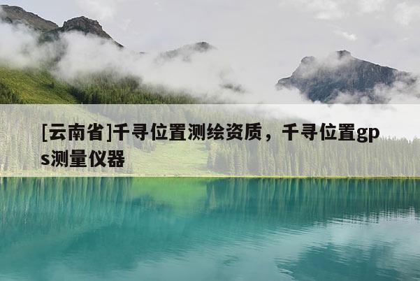[云南省]千寻位置测绘资质，千寻位置gps测量仪器